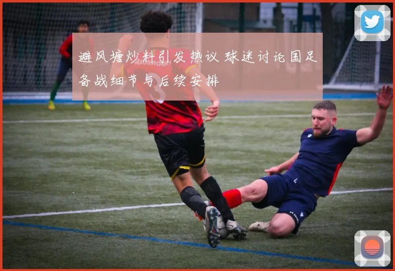 避风塘炒料引发热议 球迷讨论国足备战细节与后续安排