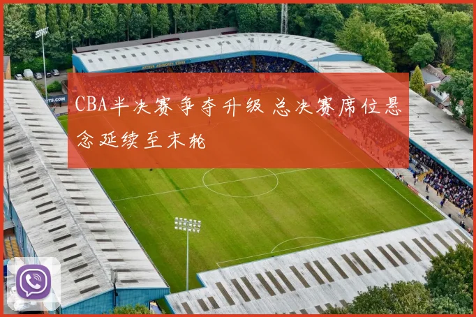 CBA半决赛争夺升级 总决赛席位悬念延续至末轮