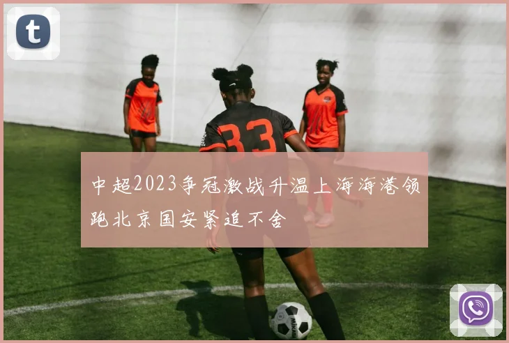中超2023争冠激战升温上海海港领跑北京国安紧追不舍