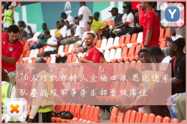 76人对凯尔特人全场回放 恩比德率队鏖战绿军争夺东部晋级席位