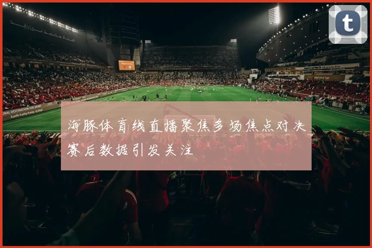 海豚体育线直播聚焦多场焦点对决赛后数据引发关注