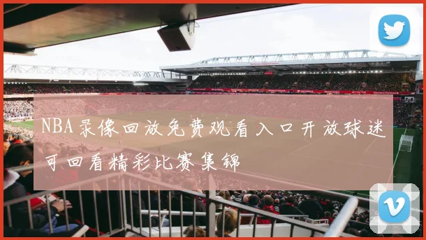 NBA录像回放免费观看入口开放球迷可回看精彩比赛集锦