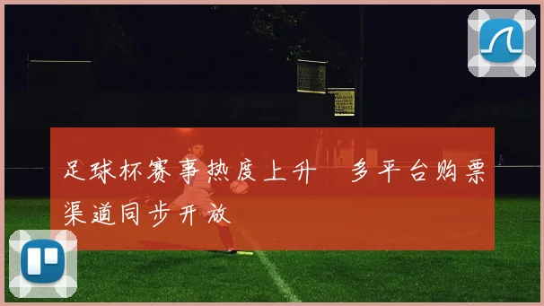 足球杯赛事热度上升　多平台购票渠道同步开放