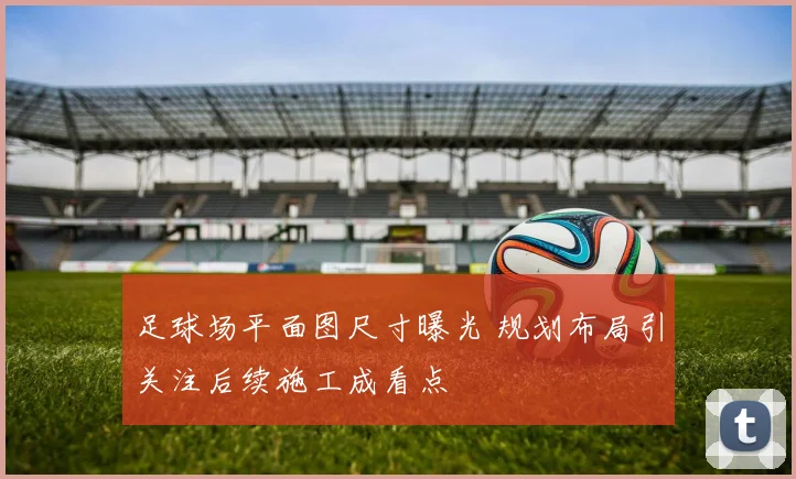足球场平面图尺寸曝光 规划布局引关注后续施工成看点