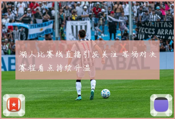 湖人比赛线直播引发关注 客场对决赛程看点持续升温