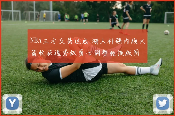 NBA三方交易达成 湖人补强内线火箭收获选秀权勇士调整轮换版图