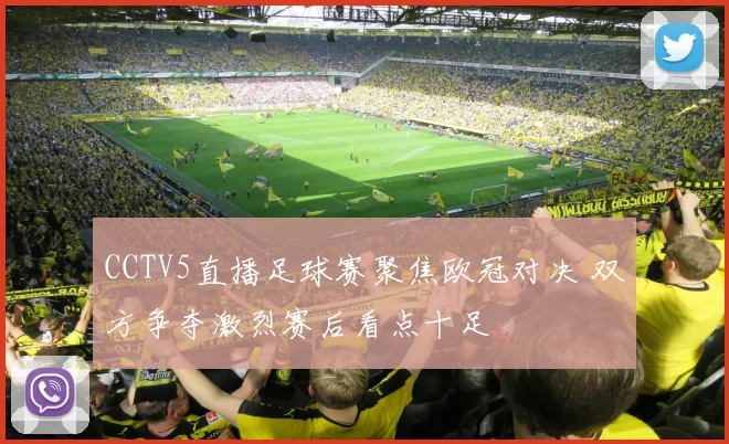 CCTV5直播足球赛聚焦欧冠对决 双方争夺激烈赛后看点十足