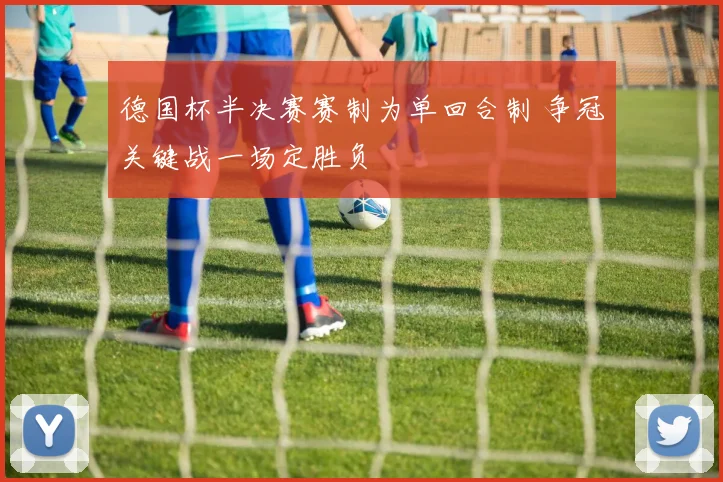 德国杯半决赛赛制为单回合制 争冠关键战一场定胜负