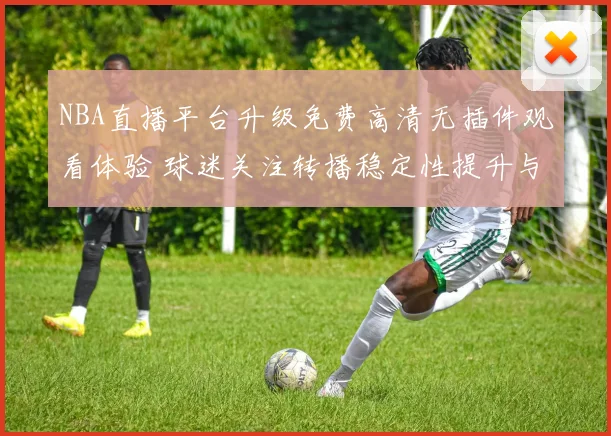 NBA直播平台升级免费高清无插件观看体验 球迷关注转播稳定性提升与赛事覆盖