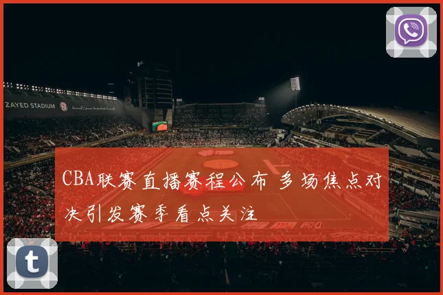 CBA联赛直播赛程公布 多场焦点对决引发赛季看点关注