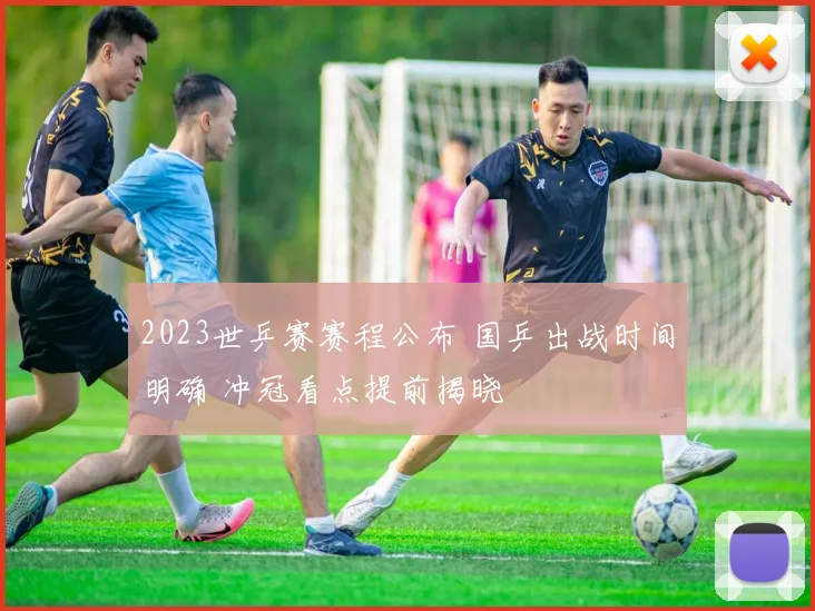 2023世乒赛赛程公布 国乒出战时间明确 冲冠看点提前揭晓