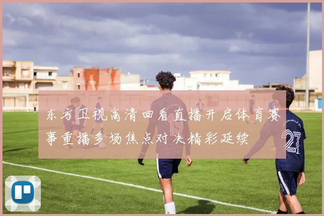 东方卫视高清回看直播开启体育赛事重播多场焦点对决精彩延续