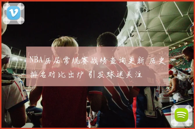 NBA历届常规赛战绩查询更新 历史排名对比出炉 引发球迷关注