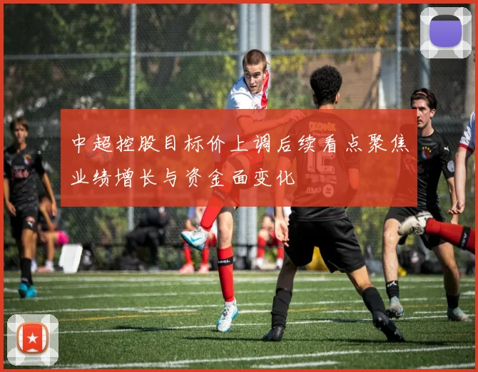 中超控股目标价上调后续看点聚焦业绩增长与资金面变化