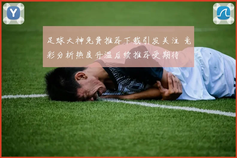 足球大神免费推荐下载引发关注 竞彩分析热度升温后续推荐受期待