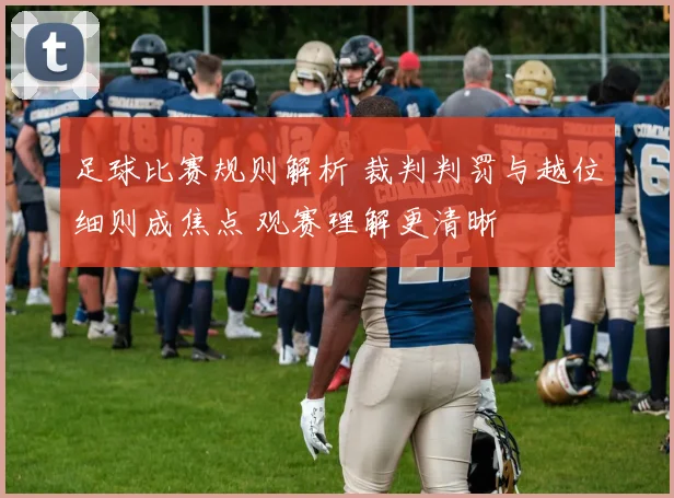 足球比赛规则解析 裁判判罚与越位细则成焦点 观赛理解更清晰