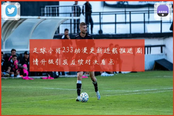 足球小将233动漫更新连载推进 剧情升级引发后续对决看点