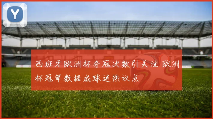 西班牙欧洲杯夺冠次数引关注 欧洲杯冠军数据成球迷热议点