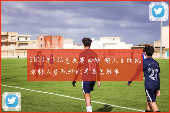2010年NBA总决赛回顾 湖人击败凯尔特人夺冠科比再添总冠军