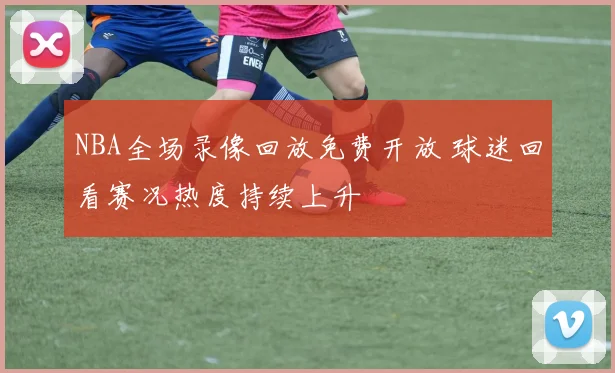 NBA全场录像回放免费开放 球迷回看赛况热度持续上升