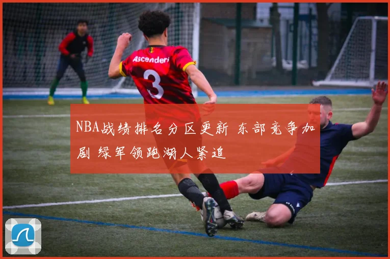 NBA战绩排名分区更新 东部竞争加剧 绿军领跑湖人紧追