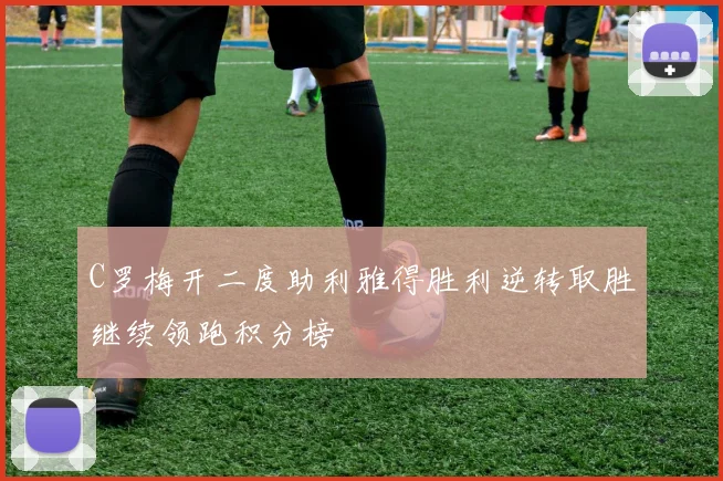 C罗梅开二度助利雅得胜利逆转取胜继续领跑积分榜