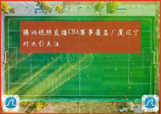 腾讯视频直播CBA赛事覆盖广厦辽宁对决引关注