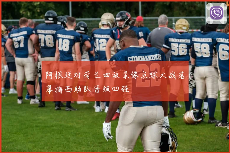 阿根廷对荷兰回放录像点球大战落幕梅西助队晋级四强