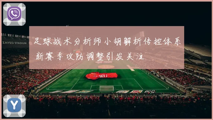 足球战术分析师小胡解析传控体系 新赛季攻防调整引发关注