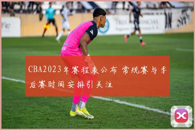 CBA2023年赛程表公布 常规赛与季后赛时间安排引关注