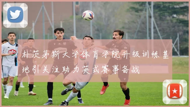 朴茨茅斯大学体育学院升级训练基地引关注助力英式赛事备战