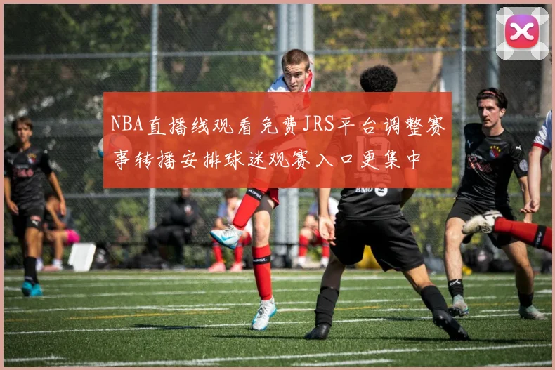 NBA直播线观看免费JRS平台调整赛事转播安排球迷观赛入口更集中