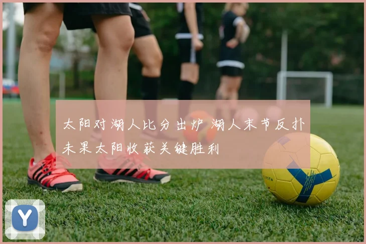 太阳对湖人比分出炉 湖人末节反扑未果太阳收获关键胜利