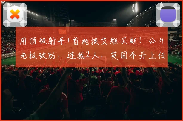 用顶级射手+首轮换艾维买断！公牛老板破防，连裁2人，英国乔丹上任_