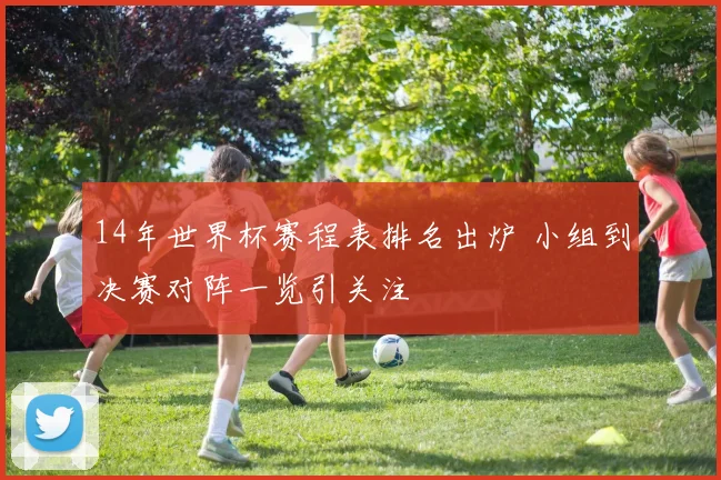 14年世界杯赛程表排名出炉 小组到决赛对阵一览引关注