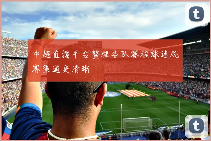 中超直播平台整理各队赛程球迷观赛渠道更清晰