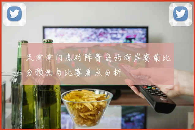 天津津门虎对阵青岛西海岸赛前比分预测与比赛看点分析