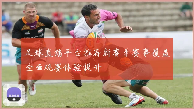 足球直播平台推荐新赛季赛事覆盖全面观赛体验提升