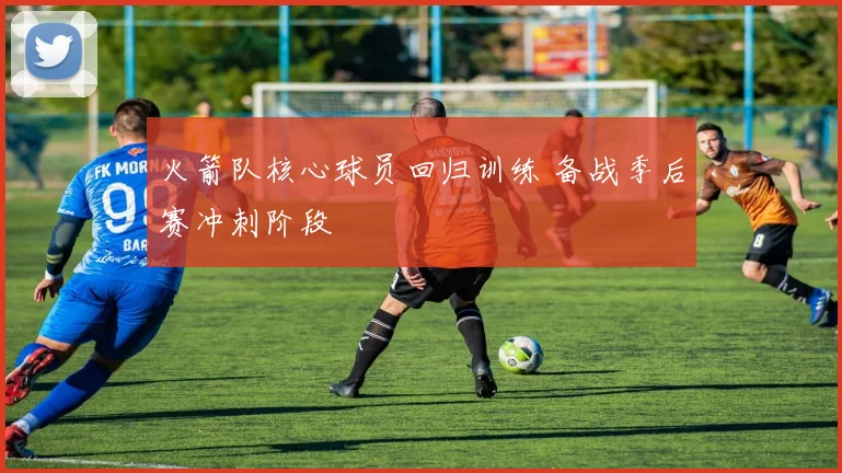 火箭队核心球员回归训练 备战季后赛冲刺阶段